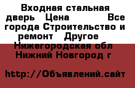 Входная стальная дверь › Цена ­ 4 500 - Все города Строительство и ремонт » Другое   . Нижегородская обл.,Нижний Новгород г.